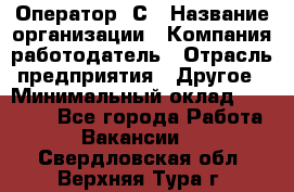 Оператор 1С › Название организации ­ Компания-работодатель › Отрасль предприятия ­ Другое › Минимальный оклад ­ 20 000 - Все города Работа » Вакансии   . Свердловская обл.,Верхняя Тура г.